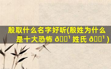殷取什么名字好听(殷姓为什么是十大恐怖 🌹 姓氏 🌹 )